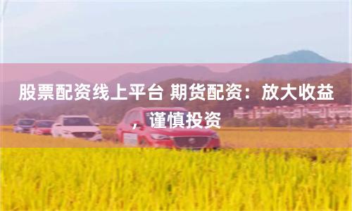 股票配资线上平台 期货配资：放大收益，谨慎投资