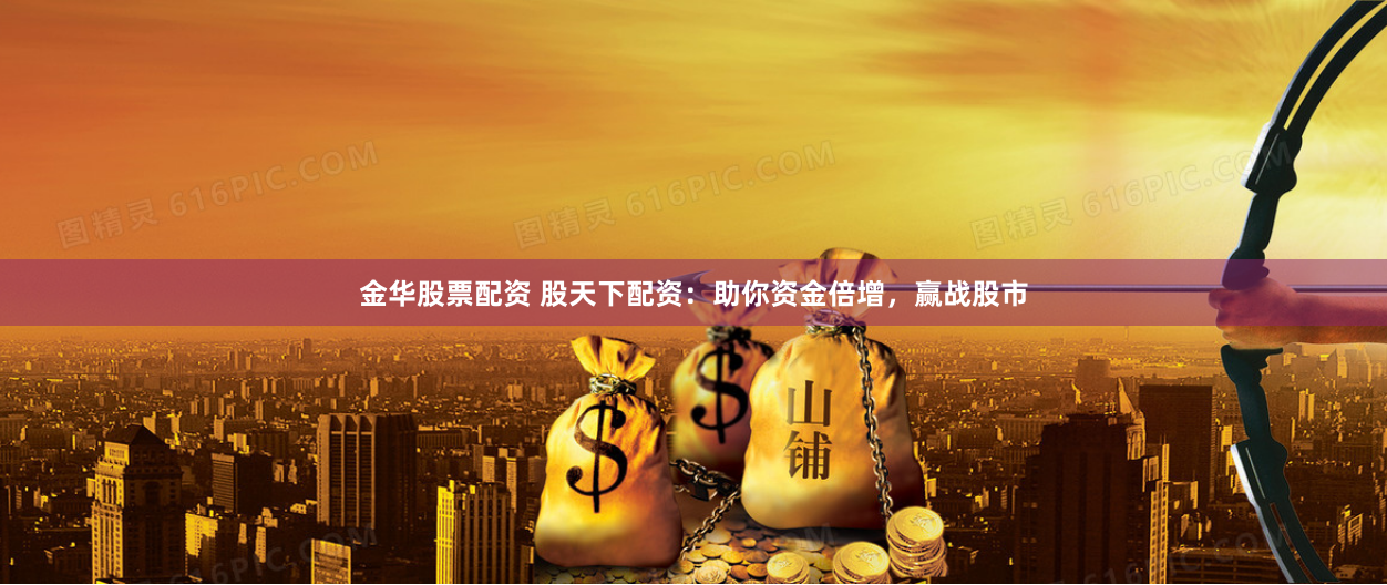 金华股票配资 股天下配资：助你资金倍增，赢战股市
