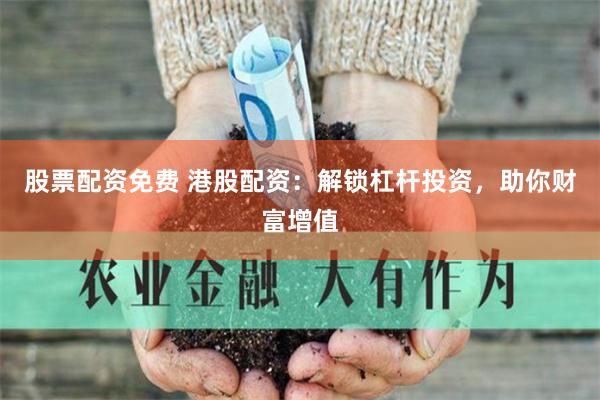 股票配资免费 港股配资：解锁杠杆投资，助你财富增值