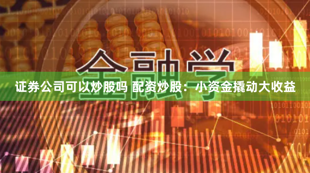 证券公司可以炒股吗 配资炒股：小资金撬动大收益
