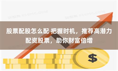 股票配股怎么配 把握时机，推荐高潜力配资股票，助你财富倍增