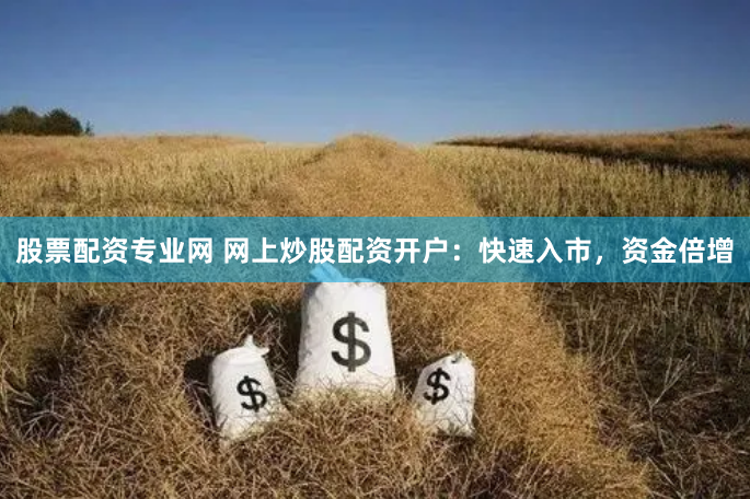 股票配资专业网 网上炒股配资开户：快速入市，资金倍增