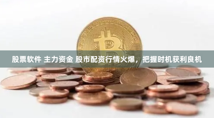股票软件 主力资金 股市配资行情火爆，把握时机获利良机