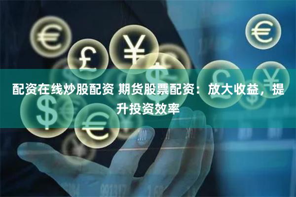 配资在线炒股配资 期货股票配资：放大收益，提升投资效率