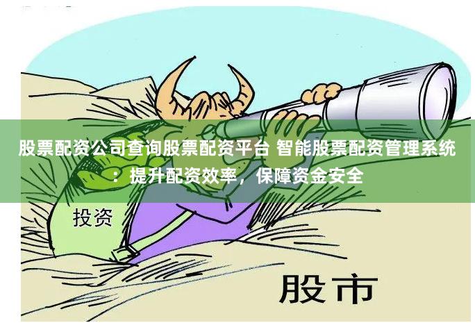股票配资公司查询股票配资平台 智能股票配资管理系统：提升配资效率，保障资金安全