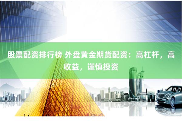股票配资排行榜 外盘黄金期货配资：高杠杆，高收益，谨慎投资