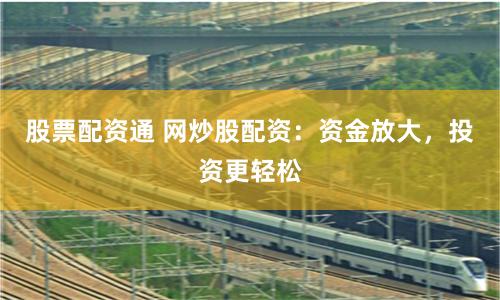 股票配资通 网炒股配资：资金放大，投资更轻松
