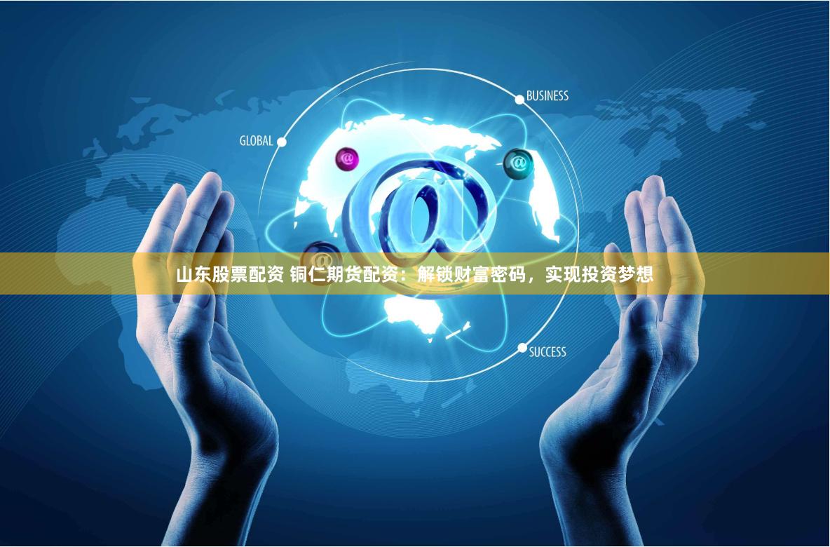 山东股票配资 铜仁期货配资：解锁财富密码，实现投资梦想