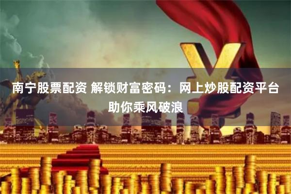 南宁股票配资 解锁财富密码：网上炒股配资平台助你乘风破浪