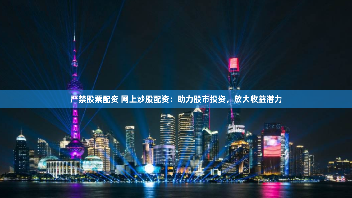 严禁股票配资 网上炒股配资：助力股市投资，放大收益潜力