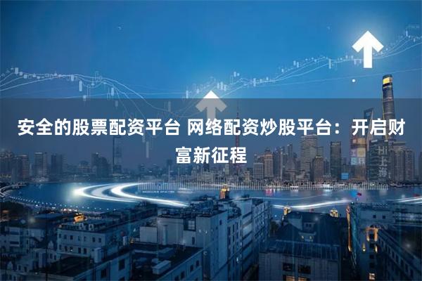 安全的股票配资平台 网络配资炒股平台：开启财富新征程