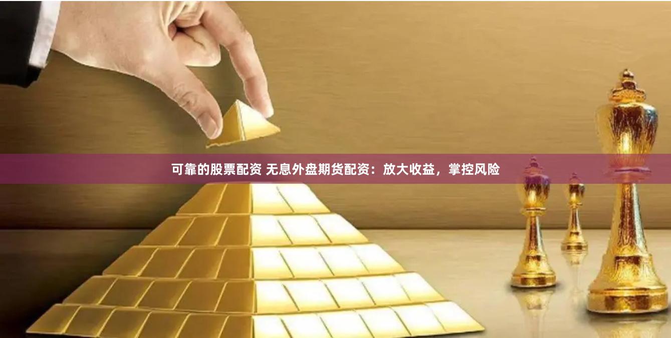 可靠的股票配资 无息外盘期货配资：放大收益，掌控风险