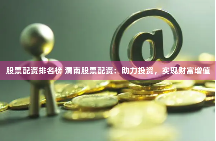 股票配资排名榜 渭南股票配资：助力投资，实现财富增值