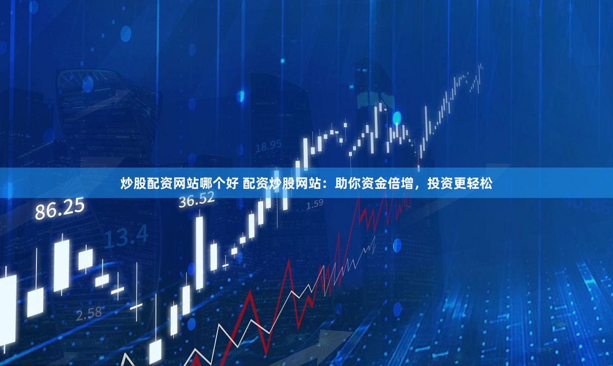 炒股配资网站哪个好 配资炒股网站：助你资金倍增，投资更轻松