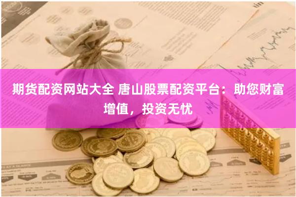 期货配资网站大全 唐山股票配资平台：助您财富增值，投资无忧