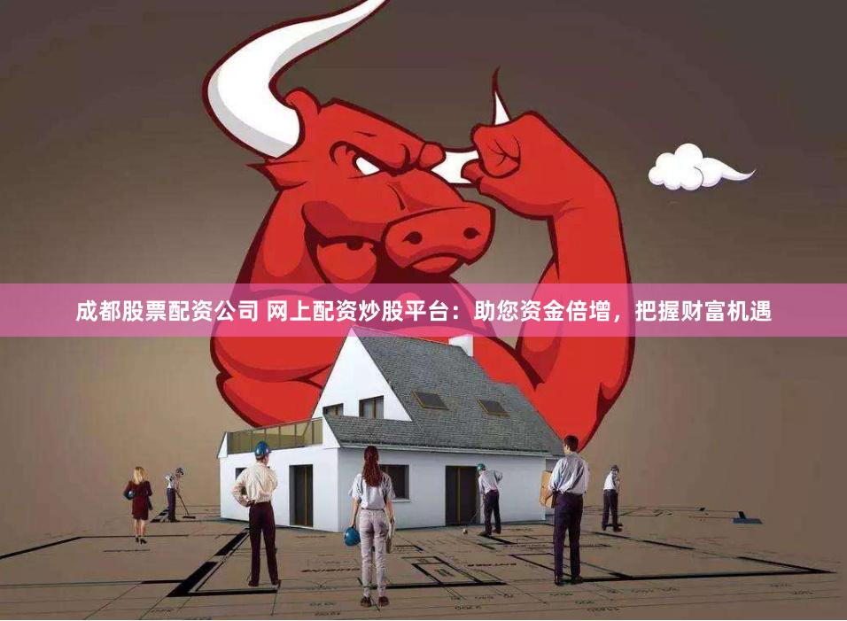 成都股票配资公司 网上配资炒股平台：助您资金倍增，把握财富机遇