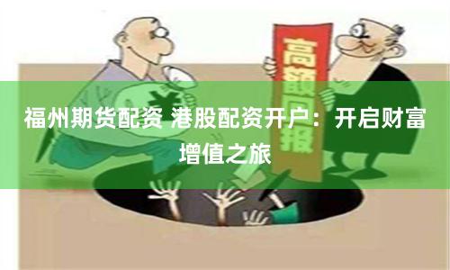 福州期货配资 港股配资开户：开启财富增值之旅