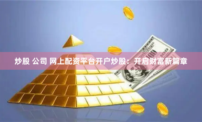 炒股 公司 网上配资平台开户炒股：开启财富新篇章