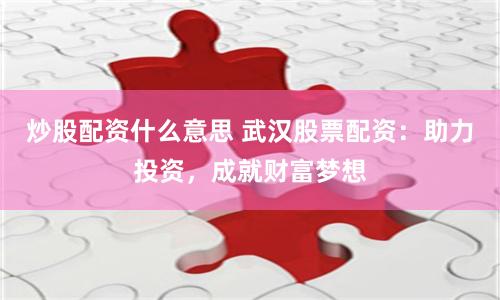 炒股配资什么意思 武汉股票配资：助力投资，成就财富梦想