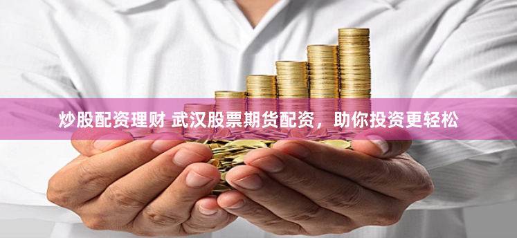 炒股配资理财 武汉股票期货配资，助你投资更轻松