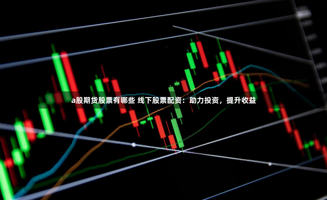a股期货股票有哪些 线下股票配资：助力投资，提升收益
