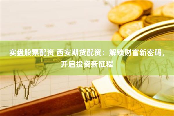 实盘股票配资 西安期货配资：解锁财富新密码，开启投资新征程