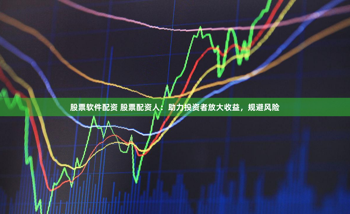 股票软件配资 股票配资人：助力投资者放大收益，规避风险