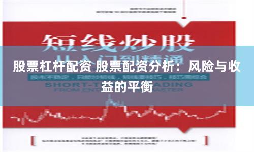 股票杠杆配资 股票配资分析：风险与收益的平衡