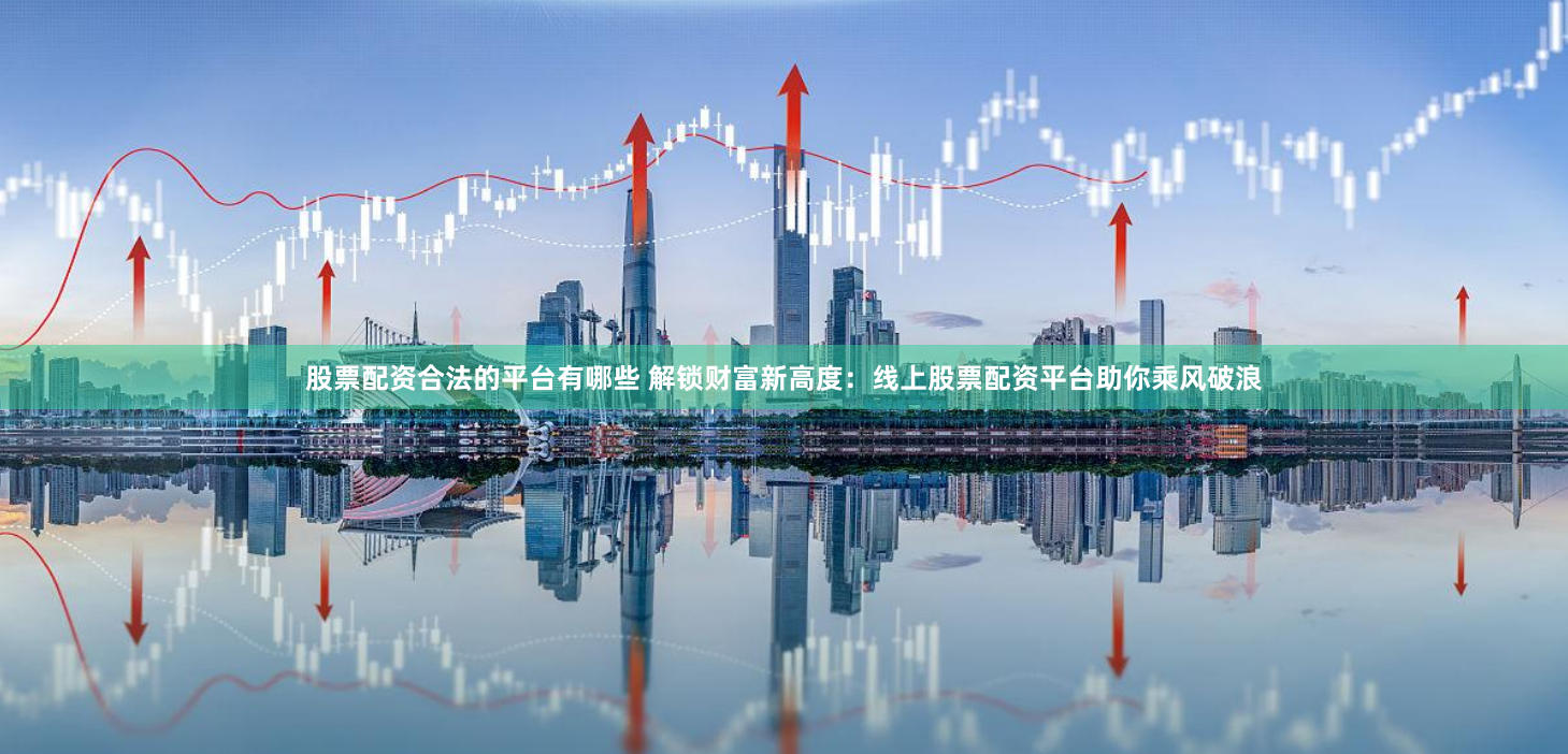股票配资合法的平台有哪些 解锁财富新高度：线上股票配资平台助你乘风破浪