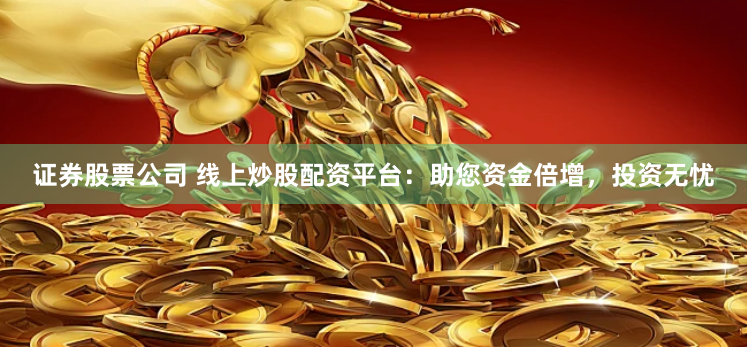 证券股票公司 线上炒股配资平台：助您资金倍增，投资无忧