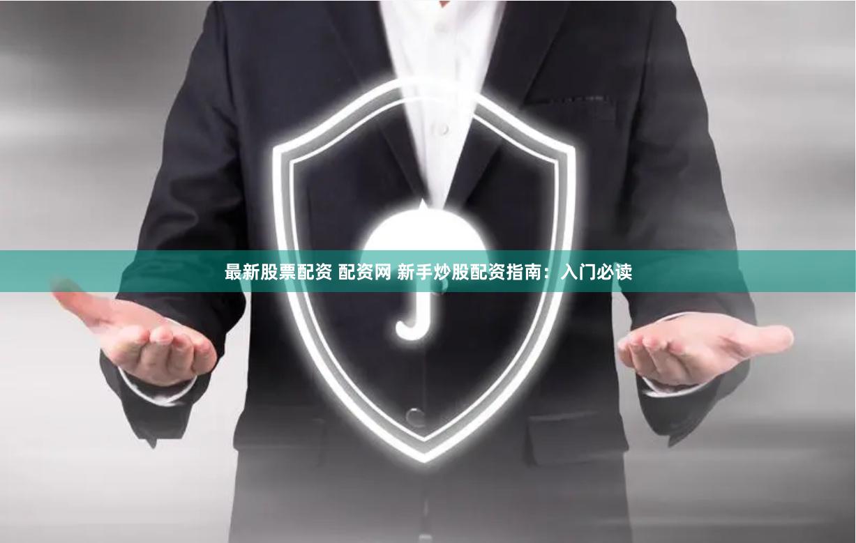 最新股票配资 配资网 新手炒股配资指南：入门必读