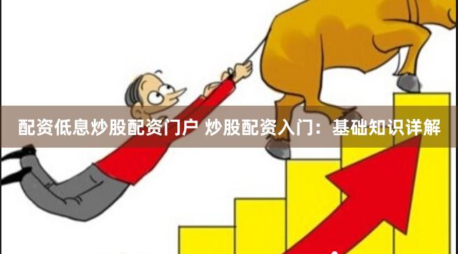 配资低息炒股配资门户 炒股配资入门：基础知识详解
