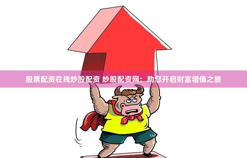 股票配资在线炒股配资 炒股配资网：助您开启财富增值之旅