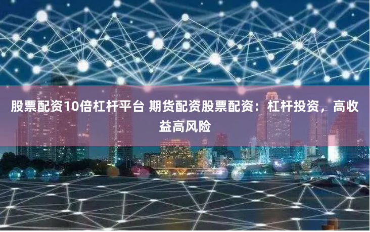 股票配资10倍杠杆平台 期货配资股票配资：杠杆投资，高收益高风险