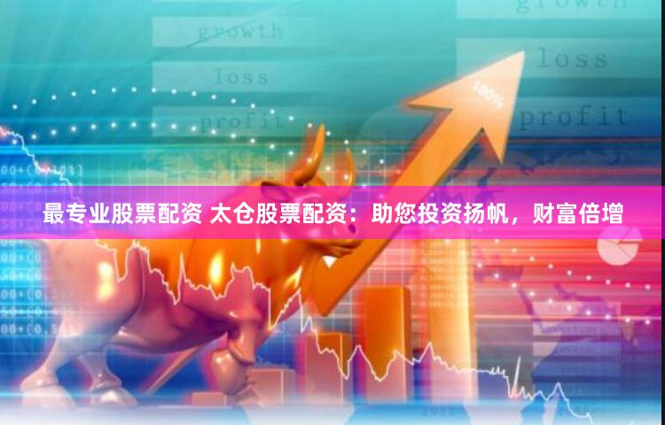 最专业股票配资 太仓股票配资：助您投资扬帆，财富倍增