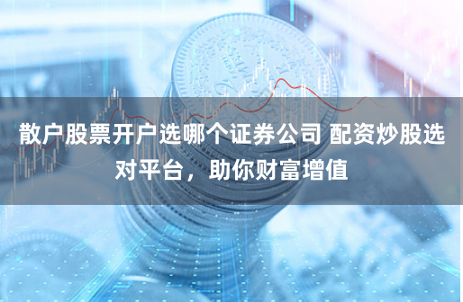 散户股票开户选哪个证券公司 配资炒股选对平台，助你财富增值