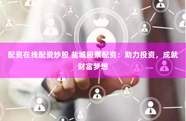 配资在线配资炒股 盐城股票配资：助力投资，成就财富梦想