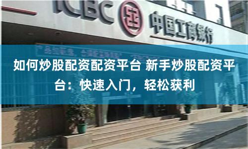 如何炒股配资配资平台 新手炒股配资平台：快速入门，轻松获利