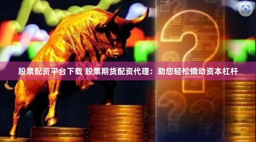 股票配资平台下载 股票期货配资代理：助您轻松撬动资本杠杆