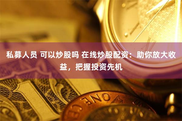 私募人员 可以炒股吗 在线炒股配资：助你放大收益，把握投资先机