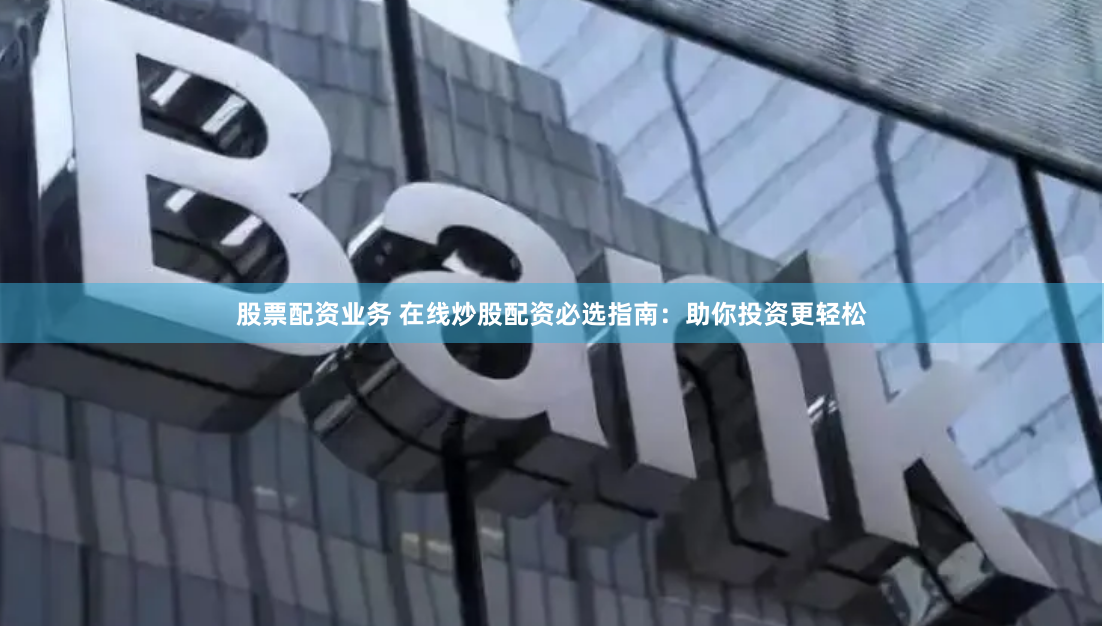 股票配资业务 在线炒股配资必选指南：助你投资更轻松