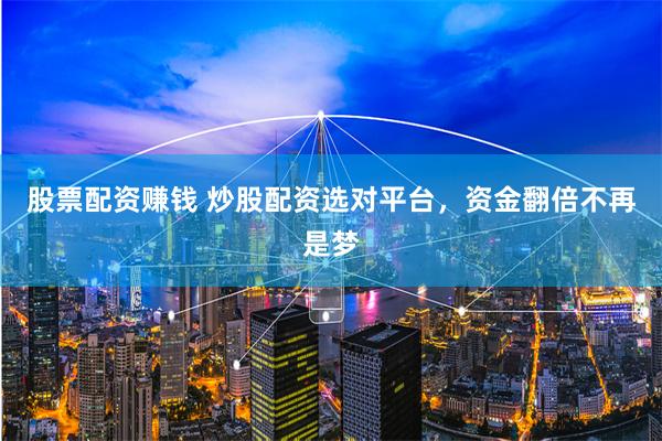 股票配资赚钱 炒股配资选对平台，资金翻倍不再是梦
