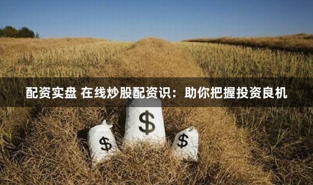 配资实盘 在线炒股配资识：助你把握投资良机