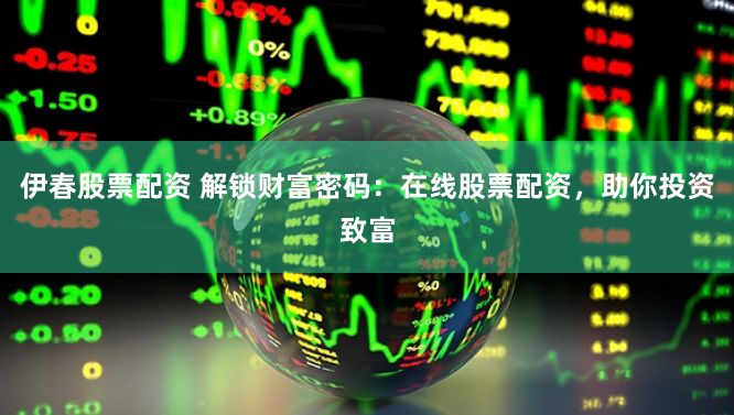 伊春股票配资 解锁财富密码：在线股票配资，助你投资致富
