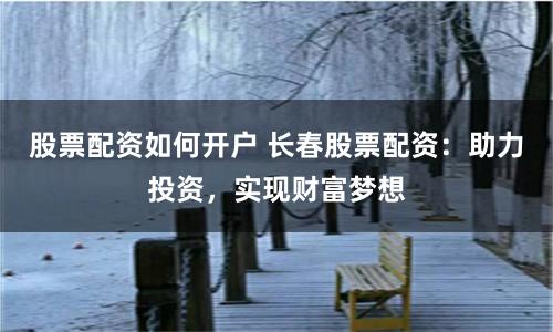 股票配资如何开户 长春股票配资：助力投资，实现财富梦想