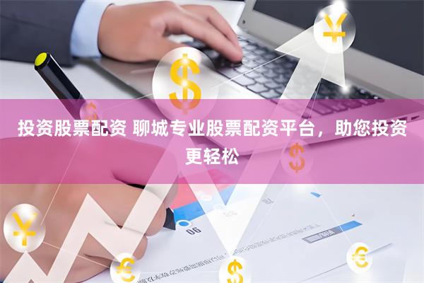 投资股票配资 聊城专业股票配资平台，助您投资更轻松