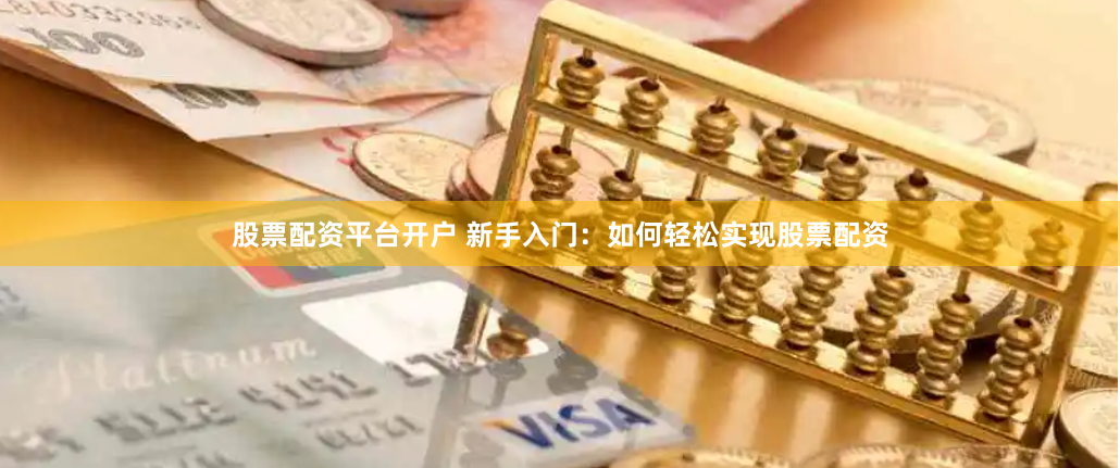 股票配资平台开户 新手入门：如何轻松实现股票配资