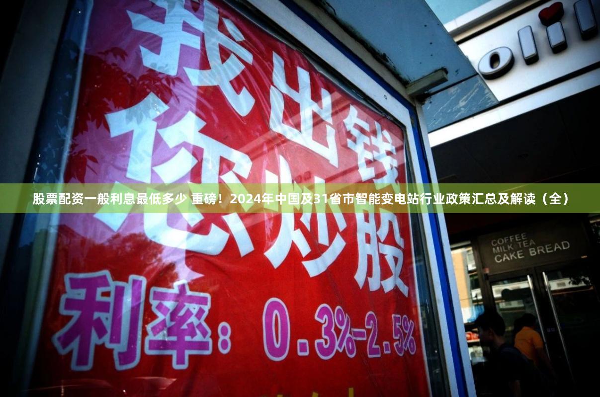 股票配资一般利息最低多少 重磅！2024年中国及31省市智能变电站行业政策汇总及解读（全）
