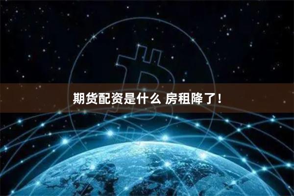 期货配资是什么 房租降了！
