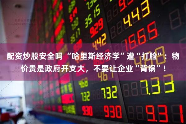 配资炒股安全吗 “哈里斯经济学”遭“打脸”：物价贵是政府开支大，不要让企业“背锅”！